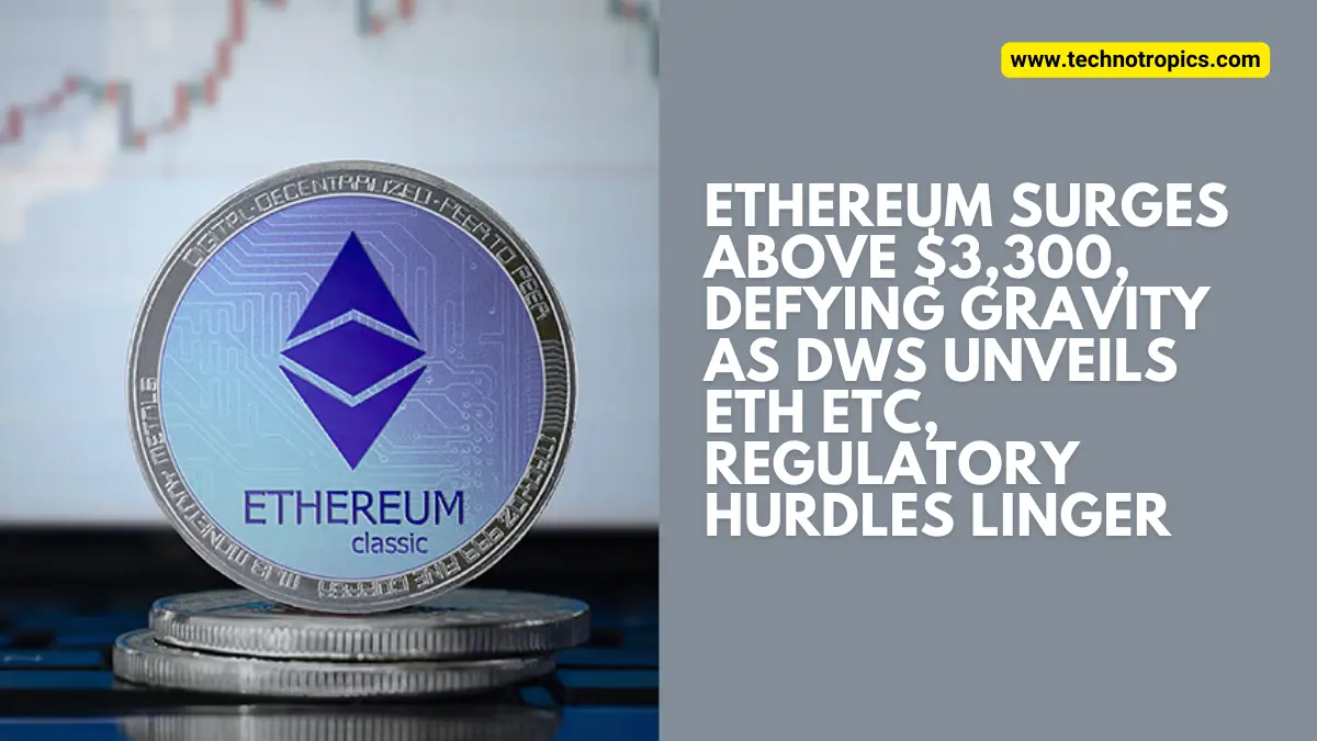 Ethereum Surges Above $3,300, Defying Gravity as DWS Unveils ETH ETC, Regulatory Hurdles Linger